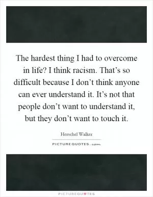 The hardest thing I had to overcome in life? I think racism. That’s so difficult because I don’t think anyone can ever understand it. It’s not that people don’t want to understand it, but they don’t want to touch it Picture Quote #1