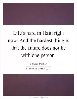 Life’s hard in Haiti right now. And the hardest thing is that the future does not lie with one person Picture Quote #1