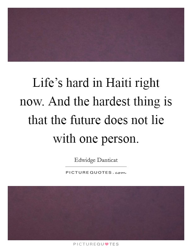 Life's hard in Haiti right now. And the hardest thing is that the future does not lie with one person. Picture Quote #1