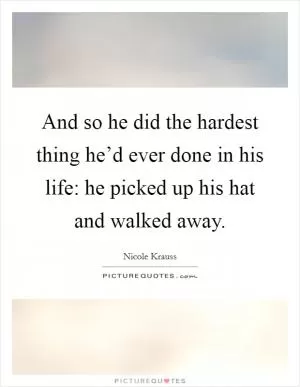 And so he did the hardest thing he’d ever done in his life: he picked up his hat and walked away Picture Quote #1