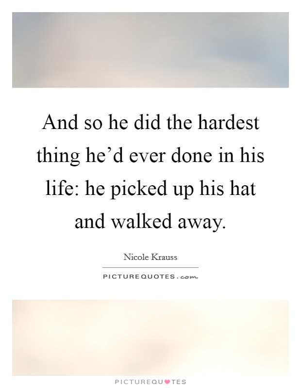 And so he did the hardest thing he'd ever done in his life: he picked up his hat and walked away. Picture Quote #1