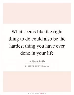 What seems like the right thing to do could also be the hardest thing you have ever done in your life Picture Quote #1