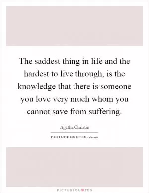 The saddest thing in life and the hardest to live through, is the knowledge that there is someone you love very much whom you cannot save from suffering Picture Quote #1