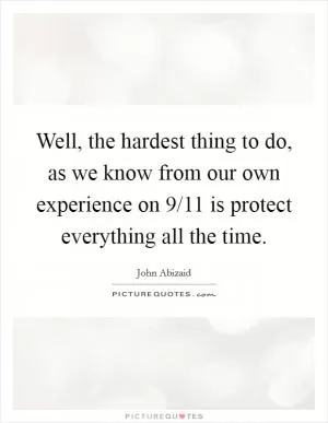 Well, the hardest thing to do, as we know from our own experience on 9/11 is protect everything all the time Picture Quote #1