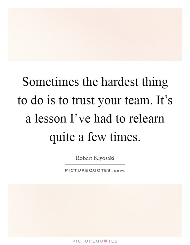 Sometimes the hardest thing to do is to trust your team. It's a lesson I've had to relearn quite a few times. Picture Quote #1