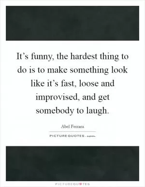 It’s funny, the hardest thing to do is to make something look like it’s fast, loose and improvised, and get somebody to laugh Picture Quote #1