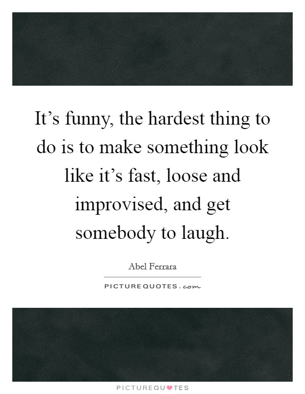 It's funny, the hardest thing to do is to make something look like it's fast, loose and improvised, and get somebody to laugh. Picture Quote #1