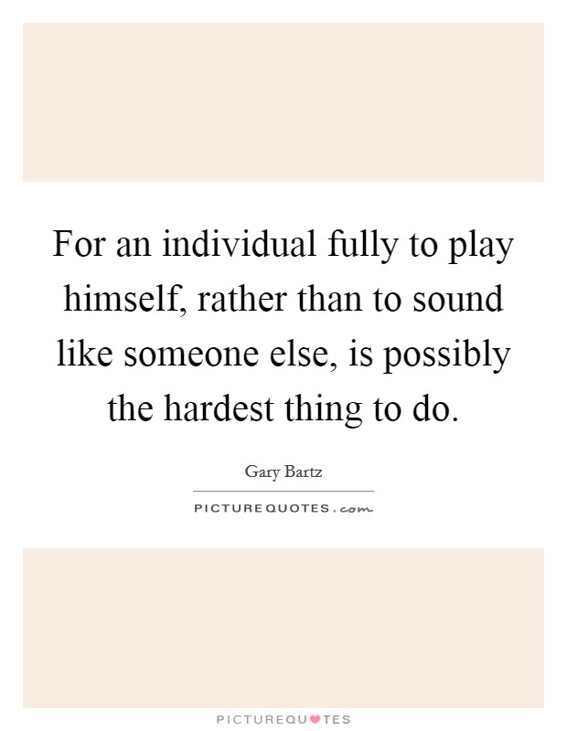For an individual fully to play himself, rather than to sound like someone else, is possibly the hardest thing to do. Picture Quote #1