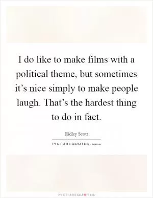 I do like to make films with a political theme, but sometimes it’s nice simply to make people laugh. That’s the hardest thing to do in fact Picture Quote #1
