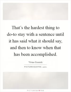 That’s the hardest thing to do-to stay with a sentence until it has said what it should say, and then to know when that has been accomplished Picture Quote #1