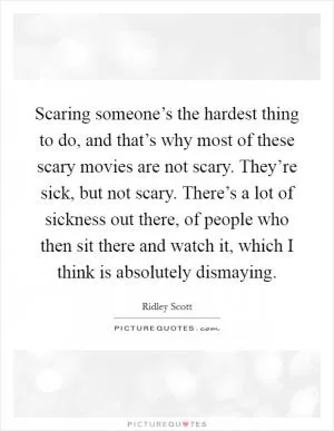 Scaring someone’s the hardest thing to do, and that’s why most of these scary movies are not scary. They’re sick, but not scary. There’s a lot of sickness out there, of people who then sit there and watch it, which I think is absolutely dismaying Picture Quote #1