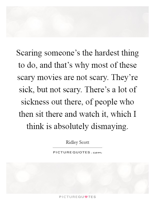 Scaring someone's the hardest thing to do, and that's why most of these scary movies are not scary. They're sick, but not scary. There's a lot of sickness out there, of people who then sit there and watch it, which I think is absolutely dismaying. Picture Quote #1