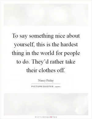 To say something nice about yourself, this is the hardest thing in the world for people to do. They’d rather take their clothes off Picture Quote #1