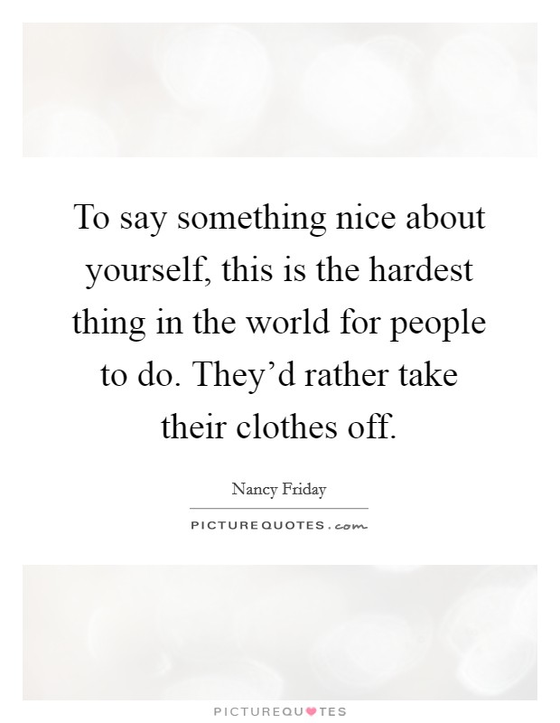 To say something nice about yourself, this is the hardest thing in the world for people to do. They'd rather take their clothes off. Picture Quote #1