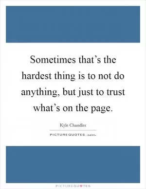 Sometimes that’s the hardest thing is to not do anything, but just to trust what’s on the page Picture Quote #1