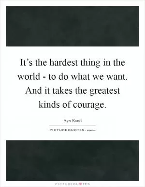 It’s the hardest thing in the world - to do what we want. And it takes the greatest kinds of courage Picture Quote #1