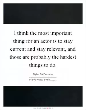 I think the most important thing for an actor is to stay current and stay relevant, and those are probably the hardest things to do Picture Quote #1