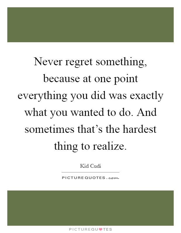 Never regret something, because at one point everything you did was exactly what you wanted to do. And sometimes that's the hardest thing to realize. Picture Quote #1