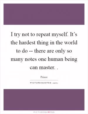 I try not to repeat myself. It’s the hardest thing in the world to do -- there are only so many notes one human being can master.  Picture Quote #1