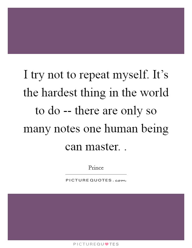 I try not to repeat myself. It's the hardest thing in the world to do -- there are only so many notes one human being can master. . Picture Quote #1