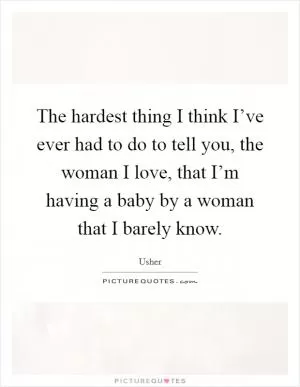 The hardest thing I think I’ve ever had to do to tell you, the woman I love, that I’m having a baby by a woman that I barely know Picture Quote #1