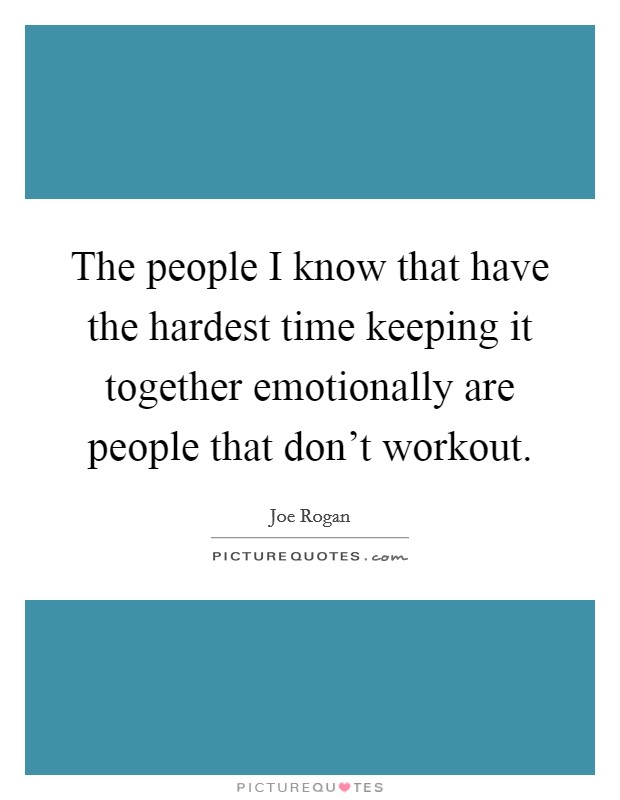 The people I know that have the hardest time keeping it together emotionally are people that don't workout. Picture Quote #1