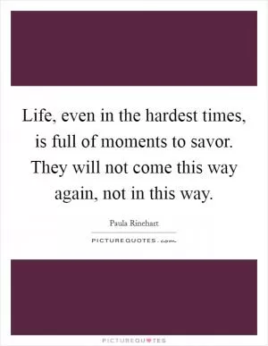 Life, even in the hardest times, is full of moments to savor. They will not come this way again, not in this way Picture Quote #1