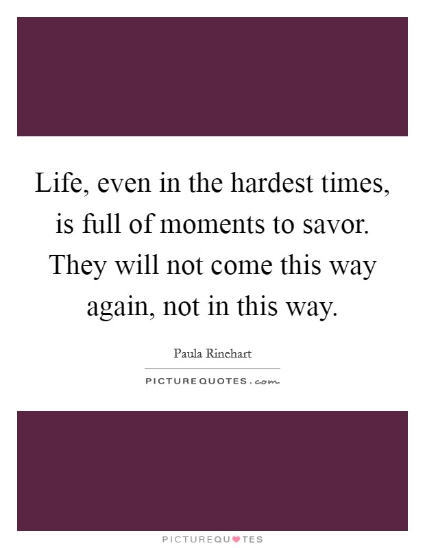Life, even in the hardest times, is full of moments to savor. They will not come this way again, not in this way. Picture Quote #1