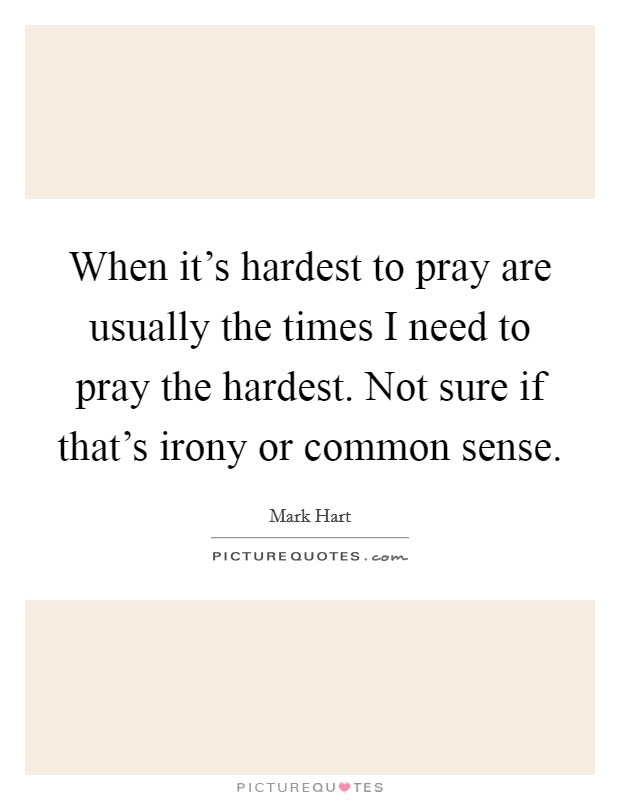 When it's hardest to pray are usually the times I need to pray the hardest. Not sure if that's irony or common sense. Picture Quote #1