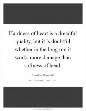 Hardness of heart is a dreadful quality, but it is doubtful whether in the long run it works more damage than softness of head Picture Quote #1