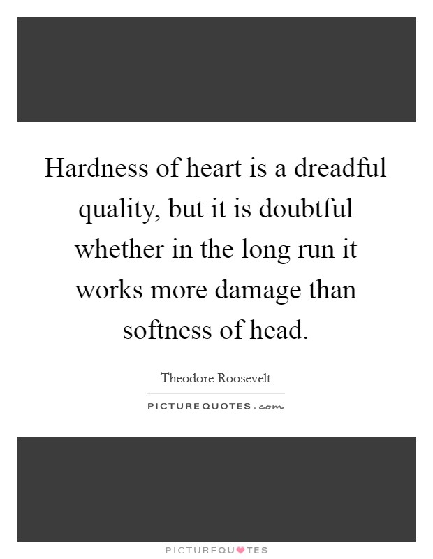 Hardness of heart is a dreadful quality, but it is doubtful whether in the long run it works more damage than softness of head. Picture Quote #1