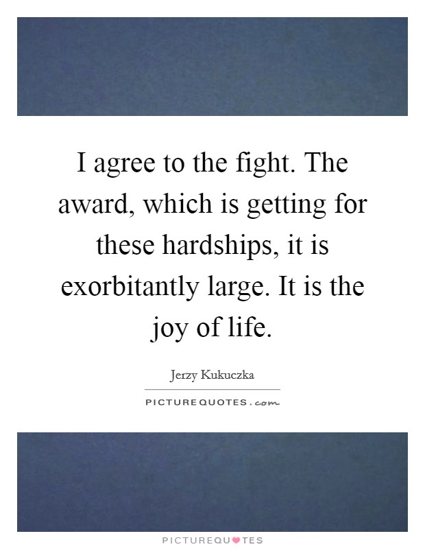 I agree to the fight. The award, which is getting for these hardships, it is exorbitantly large. It is the joy of life. Picture Quote #1
