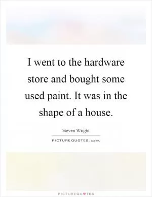 I went to the hardware store and bought some used paint. It was in the shape of a house Picture Quote #1