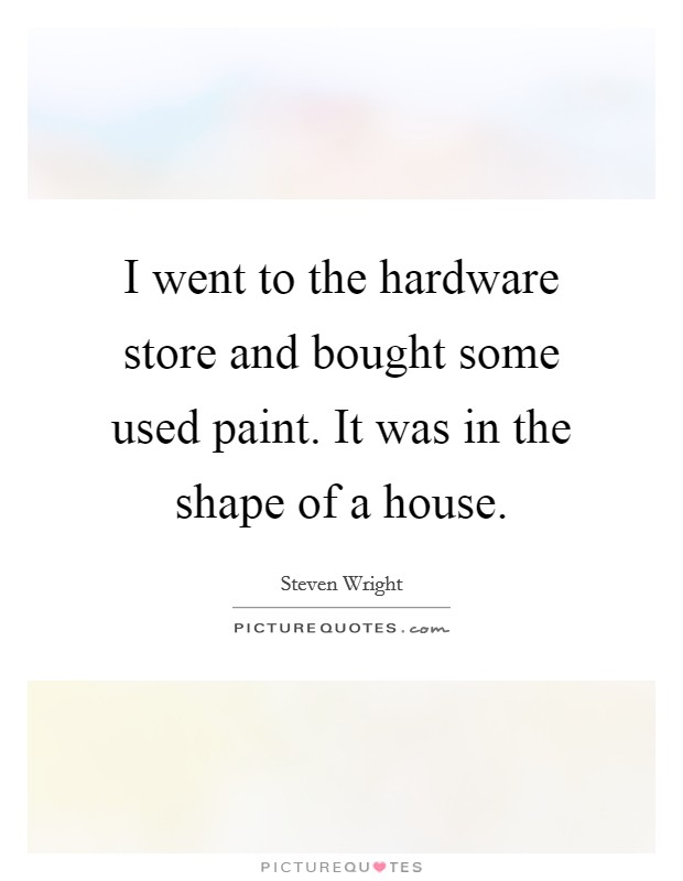 I went to the hardware store and bought some used paint. It was in the shape of a house. Picture Quote #1