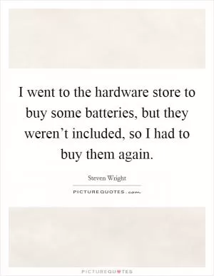 I went to the hardware store to buy some batteries, but they weren’t included, so I had to buy them again Picture Quote #1