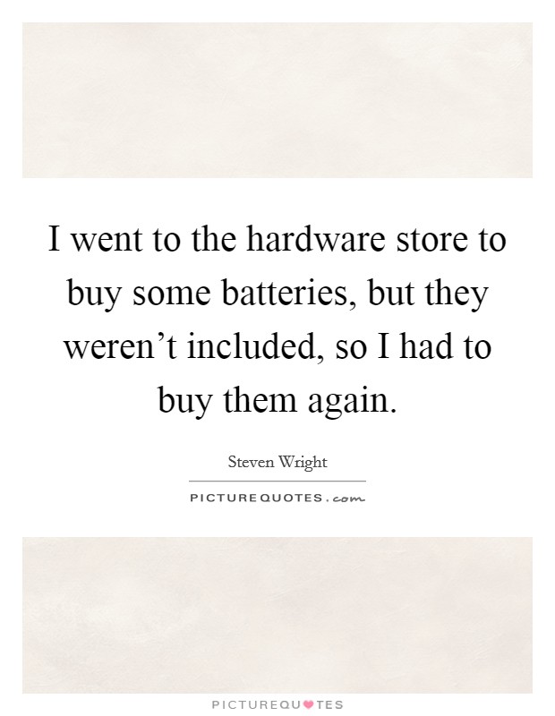 I went to the hardware store to buy some batteries, but they weren't included, so I had to buy them again. Picture Quote #1