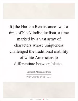 It [the Harlem Renaissance] was a time of black individualism, a time marked by a vast array of characters whose uniqueness challenged the traditional inability of white Americans to differentiate between blacks Picture Quote #1