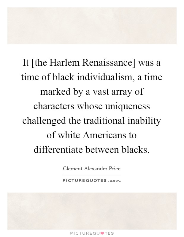 It [the Harlem Renaissance] was a time of black individualism, a time marked by a vast array of characters whose uniqueness challenged the traditional inability of white Americans to differentiate between blacks. Picture Quote #1