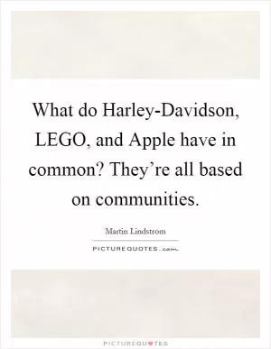 What do Harley-Davidson, LEGO, and Apple have in common? They’re all based on communities Picture Quote #1