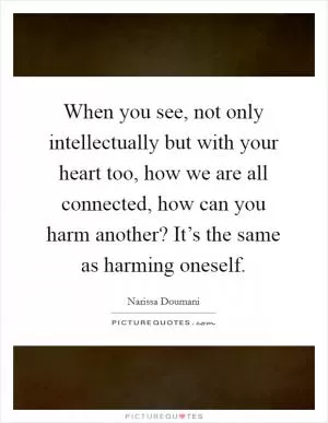 When you see, not only intellectually but with your heart too, how we are all connected, how can you harm another? It’s the same as harming oneself Picture Quote #1
