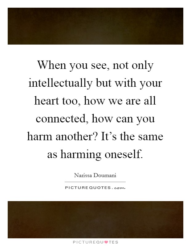 When you see, not only intellectually but with your heart too, how we are all connected, how can you harm another? It's the same as harming oneself. Picture Quote #1