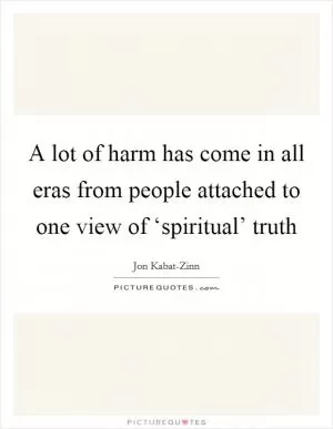 A lot of harm has come in all eras from people attached to one view of ‘spiritual’ truth Picture Quote #1