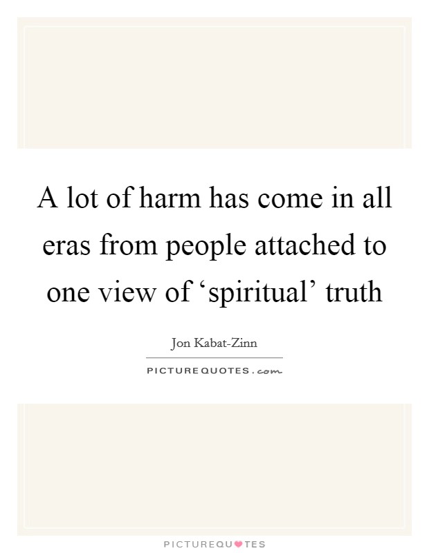A lot of harm has come in all eras from people attached to one view of ‘spiritual' truth Picture Quote #1