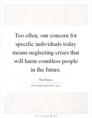 Too often, our concern for specific individuals today means neglecting crises that will harm countless people in the future Picture Quote #1