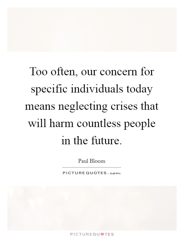 Too often, our concern for specific individuals today means neglecting crises that will harm countless people in the future. Picture Quote #1