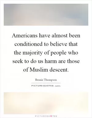 Americans have almost been conditioned to believe that the majority of people who seek to do us harm are those of Muslim descent Picture Quote #1