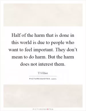 Half of the harm that is done in this world is due to people who want to feel important. They don’t mean to do harm. But the harm does not interest them Picture Quote #1