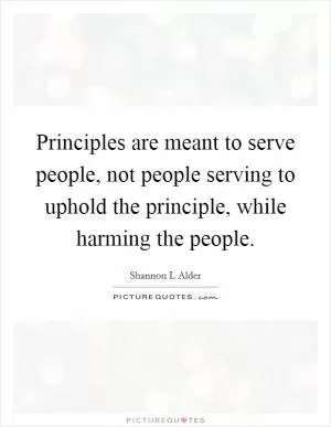 Principles are meant to serve people, not people serving to uphold the principle, while harming the people Picture Quote #1