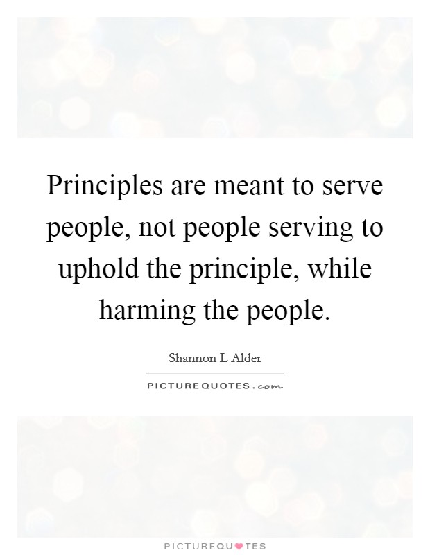 Principles are meant to serve people, not people serving to uphold the principle, while harming the people. Picture Quote #1