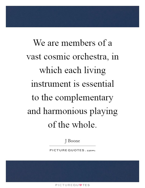 We are members of a vast cosmic orchestra, in which each living instrument is essential to the complementary and harmonious playing of the whole. Picture Quote #1
